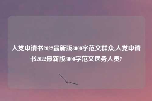 入党申请书2022最新版3000字范文群众,入党申请书2022最新版3000字范文医务人员?