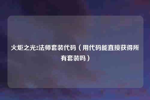 火炬之光2法师套装代码（用代码能直接获得所有套装吗）