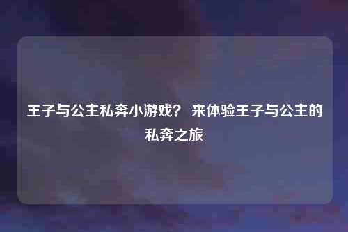 王子与公主私奔小游戏？ 来体验王子与公主的私奔之旅