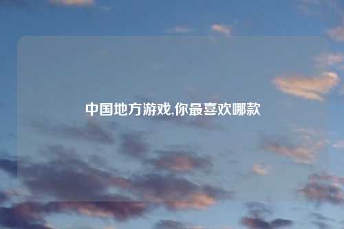 中国地方游戏,你最喜欢哪款