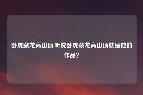 卧虎藏龙高山顶,听说卧虎藏龙高山顶就是他的作品？