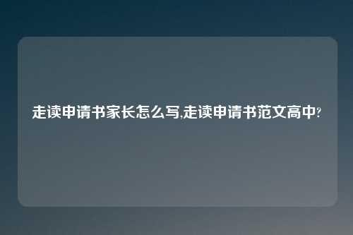 走读申请书家长怎么写,走读申请书范文高中?