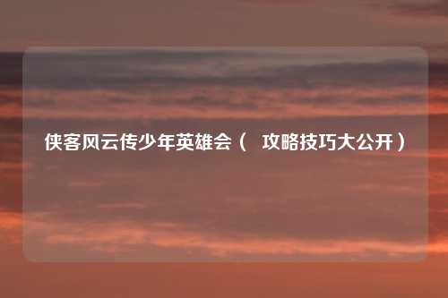 侠客风云传少年英雄会（  攻略技巧大公开）