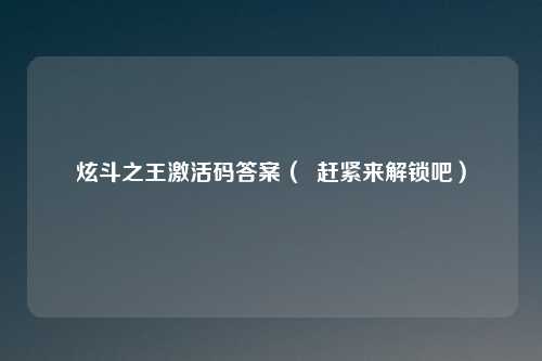 炫斗之王激活码答案（  赶紧来解锁吧）