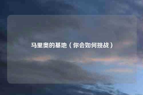 马里奥的基地（你会如何挑战）