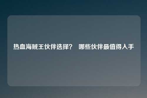 热血海贼王伙伴选择? 哪些伙伴最值得入手