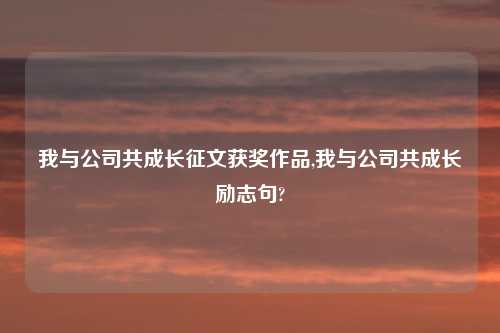 我与公司共成长征文获奖作品,我与公司共成长励志句?