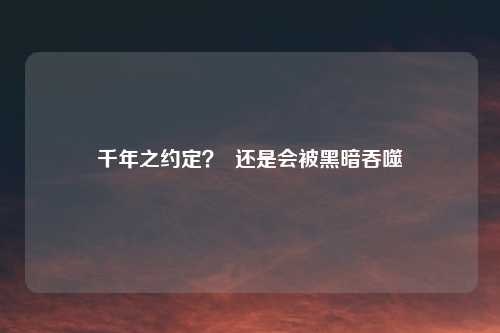 千年之约定? 还是会被黑暗吞噬