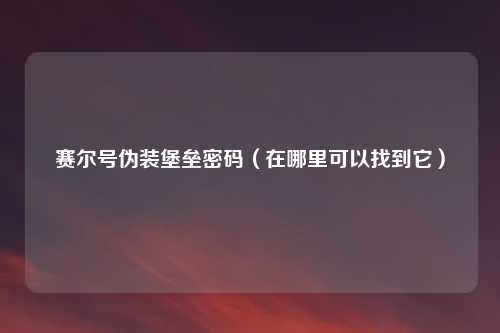 赛尔号伪装堡垒密码(在哪里可以找到它)