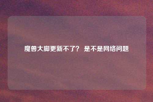魔兽大脚更新不了？ 是不是网络问题