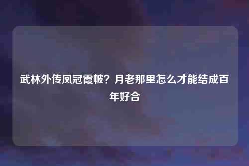 武林外传凤冠霞帔？月老那里怎么才能结成百年好合