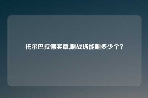 托尔巴拉德奖章,刷战场能刷多少个？