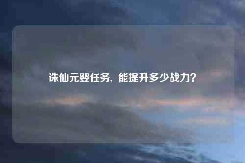 诛仙元婴任务,  能提升多少战力？