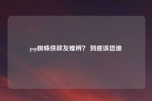 psp蜘蛛侠敌友难辨? 到底该信谁