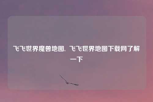 飞飞世界魔兽地图,  飞飞世界地图下载网了解一下