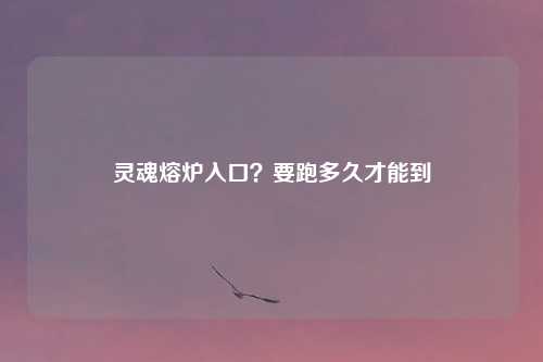 灵魂熔炉入口？要跑多久才能到