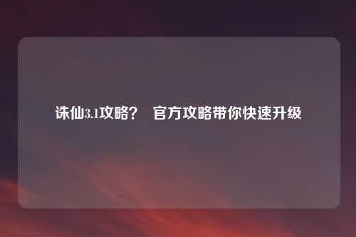 诛仙3.1攻略? 官方攻略带你快速升级
