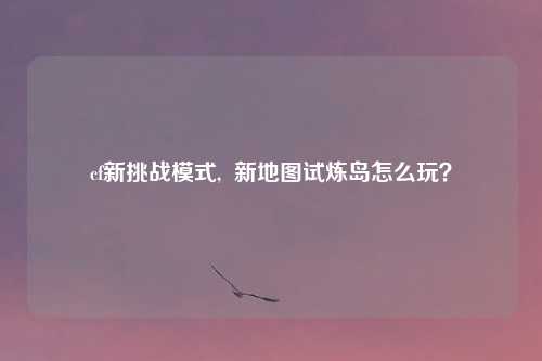 cf新挑战模式,  新地图试炼岛怎么玩？