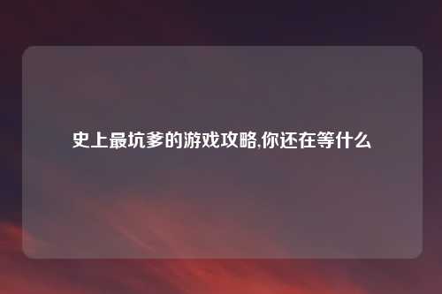 史上最坑爹的游戏攻略,你还在等什么