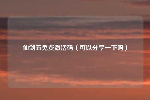 仙剑五免费激活码(可以分享一下吗)