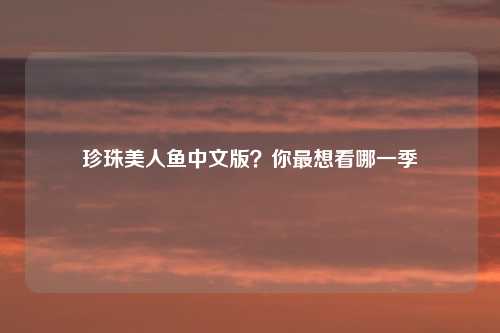 珍珠美人鱼中文版？你最想看哪一季