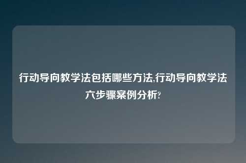 行动导向教学法包括哪些方法,行动导向教学法六步骤案例分析?