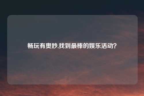 畅玩有奥妙,找到最棒的娱乐活动？