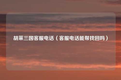 胡莱三国客服电话（客服电话能帮找回吗）