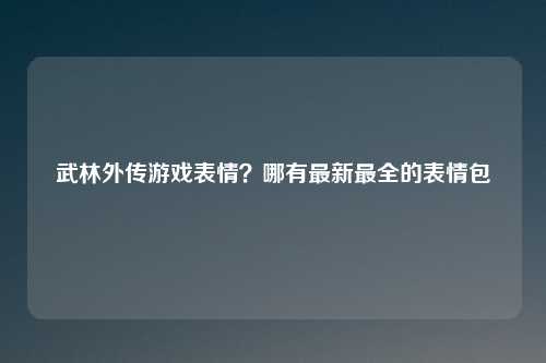武林外传游戏表情？哪有最新最全的表情包