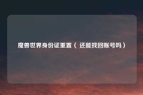 魔兽世界身份证重置（ 还能找回账号吗）