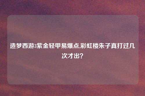 造梦西游3紫金轻甲易爆点,彩虹楼朱子真打过几次才出?