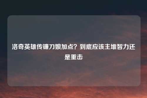 洛奇英雄传镰刀娘加点？到底应该主堆智力还是重击
