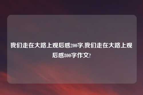 我们走在大路上观后感200字,我们走在大路上观后感800字作文?