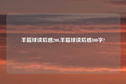 羊脂球读后感200,羊脂球读后感800字?