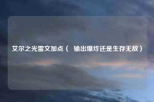 艾尔之光雷文加点（  输出爆炸还是生存无敌）