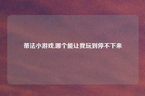 蒂法小游戏,哪个能让我玩到停不下来