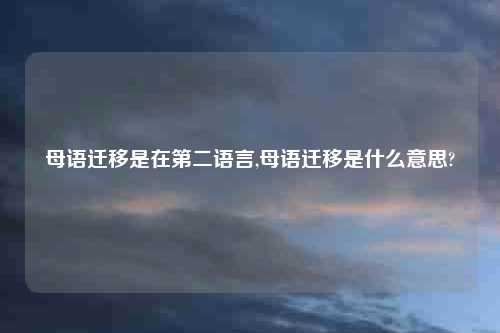 母语迁移是在第二语言,母语迁移是什么意思?