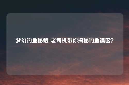 梦幻钓鱼秘籍, 老司机带你揭秘钓鱼误区？