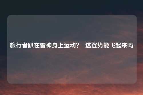 旅行者趴在雷神身上运动？  这姿势能飞起来吗