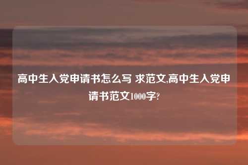 高中生入党申请书怎么写 求范文,高中生入党申请书范文1000字?