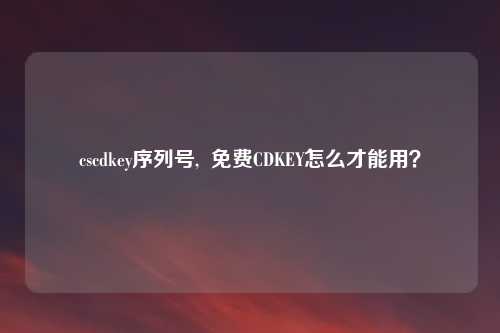 cscdkey序列号,  免费CDKEY怎么才能用？