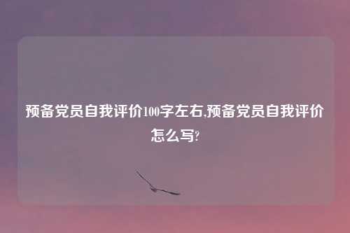 预备党员自我评价100字左右,预备党员自我评价怎么写?