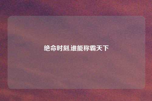 绝命时刻,谁能称霸天下