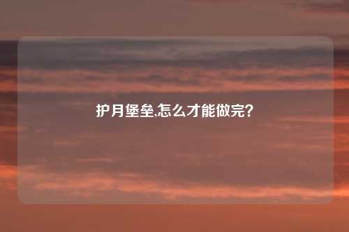 护月堡垒,怎么才能做完？