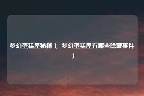 梦幻蛋糕屋秘籍（  梦幻蛋糕屋有哪些隐藏事件）