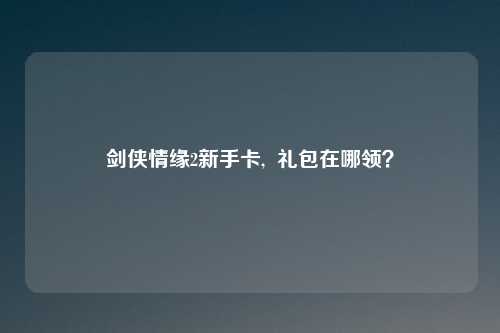 剑侠情缘2新手卡,  礼包在哪领？