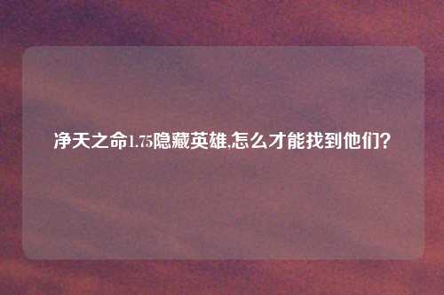 净天之命1.75隐藏英雄,怎么才能找到他们？