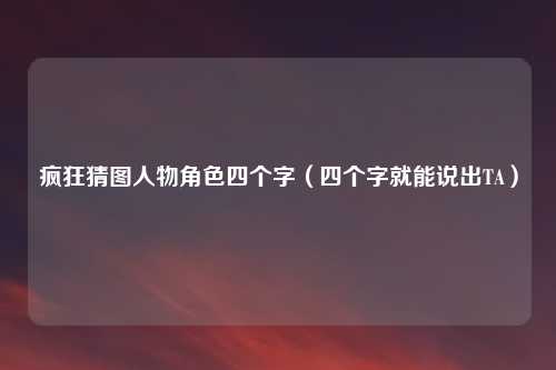 疯狂猜图人物角色四个字(四个字就能说出TA)