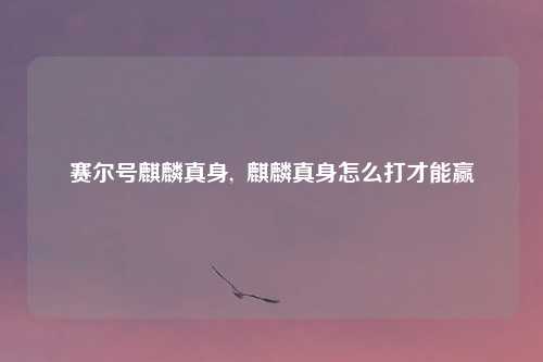 赛尔号麒麟真身,  麒麟真身怎么打才能赢