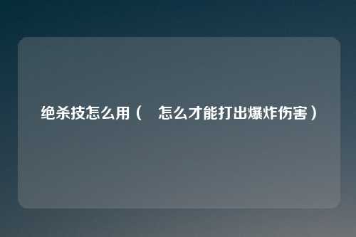 绝杀技怎么用（   怎么才能打出爆炸伤害）